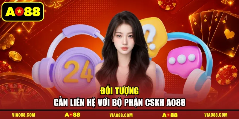 Đối tượng cần liên hệ với bộ phận CSKH AO88